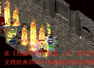 在《热血传奇》私服(SF)生态中,玩家常面临开服信息混乱、版本差异大、升级效率低三大痛点。本文将结合2025年最新私服生态数据,提供一套系统化的选服策略与冲级技巧,助你抢占新区红利。 在《热血传奇》私服(SF)生态中,玩家常面临开服信息混乱、版本差异大、升级效率低三大痛点。本文将结合2025年最新私服生态数据,提供一套系统化的选服策略与冲级技巧,助你抢占新区红利。