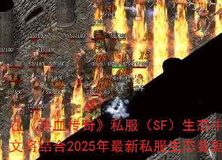 在《热血传奇》私服(SF)生态中,玩家常面临开服信息混乱、版本差异大、升级效率低三大痛点。本文将结合2025年最新私服生态数据,提供一套系统化的选服策略与冲级技巧,助你抢占新区红利。 在《热血传奇》私服(SF)生态中,玩家常面临开服信息混乱、版本差异大、升级效率低三大痛点。本文将结合2025年最新私服生态数据,提供一套系统化的选服策略与冲级技巧,助你抢占新区红利。