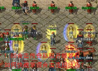 1.80合击传奇私服开服首日如何快速掌握合击连招技巧? 1.80合击传奇私服开服首日如何快速掌握合击连招技巧?