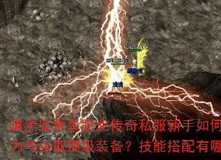 暗黑鉴定单职业传奇私服新手如何快速提升战力与获取顶级装备?技能搭配有哪些技巧? 暗黑鉴定单职业传奇私服新手如何快速提升战力与获取顶级装备?技能搭配有哪些技巧?
