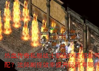 热血传奇私服战士职业PK连招如何搭配?法师刷怪效率提升秘籍有哪些? 热血传奇私服战士职业PK连招如何搭配?法师刷怪效率提升秘籍有哪些?