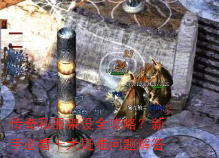 传奇私服架设全攻略?新手必看十大疑难问题解答 传奇私服架设全攻略?新手必看十大疑难问题解答