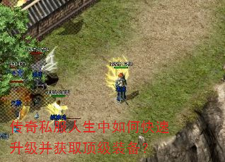 传奇私服人生中如何快速升级并获取顶级装备? 传奇私服人生中如何快速升级并获取顶级装备?