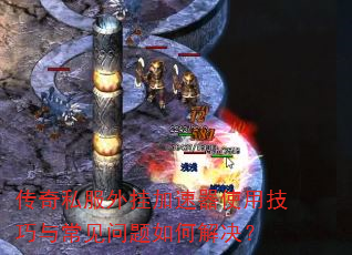 传奇私服外挂加速器使用技巧与常见问题如何解决? 传奇私服外挂加速器使用技巧与常见问题如何解决?