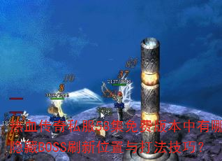 热血传奇私服58集免费版本中有哪些隐藏BOSS刷新位置与打法技巧? 热血传奇私服58集免费版本中有哪些隐藏BOSS刷新位置与打法技巧?