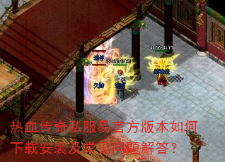 热血传奇私服易官方版本如何下载安装及常见问题解答? 热血传奇私服易官方版本如何下载安装及常见问题解答?