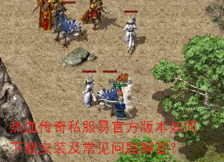 热血传奇私服易官方版本如何下载安装及常见问题解答? 热血传奇私服易官方版本如何下载安装及常见问题解答?