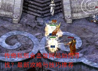 传奇私服合击版网站如何寻找?最新攻略与技巧推荐 传奇私服合击版网站如何寻找?最新攻略与技巧推荐