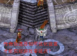 传奇加速器如何优化设置才能实现游戏零延迟? 传奇加速器如何优化设置才能实现游戏零延迟?