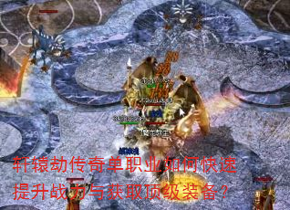 轩辕劫传奇单职业如何快速提升战力与获取顶级装备? 轩辕劫传奇单职业如何快速提升战力与获取顶级装备?