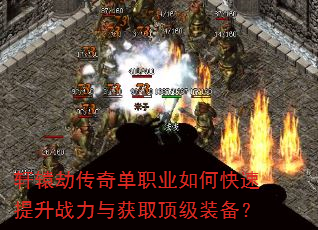 轩辕劫传奇单职业如何快速提升战力与获取顶级装备? 轩辕劫传奇单职业如何快速提升战力与获取顶级装备?