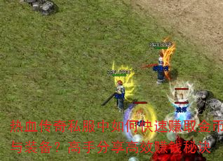 热血传奇私服中如何快速赚取金币与装备?高手分享高效赚钱秘诀 热血传奇私服中如何快速赚取金币与装备?高手分享高效赚钱秘诀