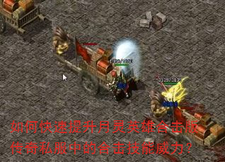 如何快速提升月灵英雄合击版传奇私服中的合击技能威力? 如何快速提升月灵英雄合击版传奇私服中的合击技能威力?