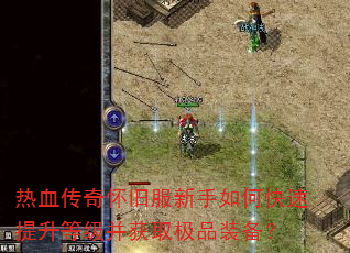 热血传奇怀旧服新手如何快速提升等级并获取极品装备? 热血传奇怀旧服新手如何快速提升等级并获取极品装备?
