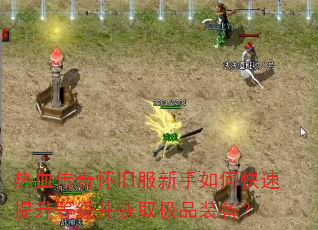 热血传奇怀旧服新手如何快速提升等级并获取极品装备? 热血传奇怀旧服新手如何快速提升等级并获取极品装备?