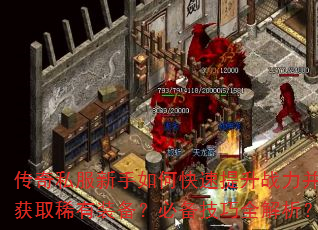 传奇私服新手如何快速提升战力并获取稀有装备?必备技巧全解析? 传奇私服新手如何快速提升战力并获取稀有装备?必备技巧全解析?