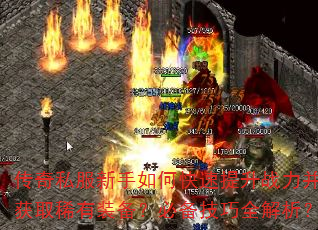 传奇私服新手如何快速提升战力并获取稀有装备?必备技巧全解析? 传奇私服新手如何快速提升战力并获取稀有装备?必备技巧全解析?