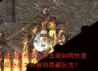 超变传奇私服合击版如何快速提升战力并解锁隐藏玩法? 超变传奇私服合击版如何快速提升战力并解锁隐藏玩法?