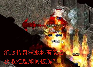 绝版传奇私服稀有装备获取难题如何破解? 绝版传奇私服稀有装备获取难题如何破解?