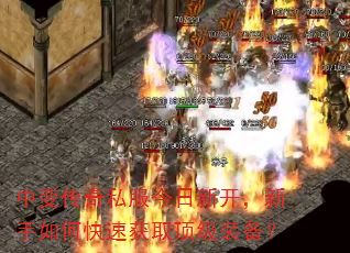 中变传奇私服今日新开,新手如何快速获取顶级装备? 中变传奇私服今日新开,新手如何快速获取顶级装备?