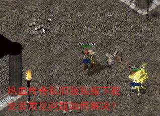 热血传奇私旧版私服下载安装常见问题如何解决? 热血传奇私旧版私服下载安装常见问题如何解决?