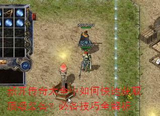 新开传奇大全中如何快速获取顶级装备?必备技巧全解析 新开传奇大全中如何快速获取顶级装备?必备技巧全解析