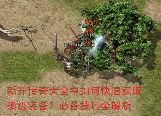 新开传奇大全中如何快速获取顶级装备?必备技巧全解析 新开传奇大全中如何快速获取顶级装备?必备技巧全解析