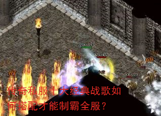 传奇私服十大经典战歌如何搭配才能制霸全服? 传奇私服十大经典战歌如何搭配才能制霸全服?