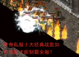 传奇私服十大经典战歌如何搭配才能制霸全服? 传奇私服十大经典战歌如何搭配才能制霸全服?