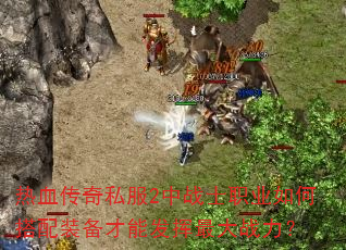 热血传奇私服2中战士职业如何搭配装备才能发挥最大战力? 热血传奇私服2中战士职业如何搭配装备才能发挥最大战力?