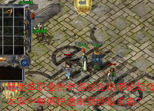 超变单职业传奇游戏在贴吧论坛版本库中如何快速刷到终极装备? 超变单职业传奇游戏在贴吧论坛版本库中如何快速刷到终极装备?