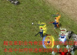 超变单职业传奇游戏在贴吧论坛版本库中如何快速刷到终极装备? 超变单职业传奇游戏在贴吧论坛版本库中如何快速刷到终极装备?