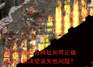传奇私服官方网址如何正确查找并解决登录失败问题? 传奇私服官方网址如何正确查找并解决登录失败问题?