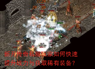 新开传奇私服玩家如何快速提升战力与获取稀有装备? 新开传奇私服玩家如何快速提升战力与获取稀有装备?