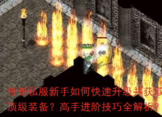 传奇私服新手如何快速升级并获取顶级装备?高手进阶技巧全解析? 传奇私服新手如何快速升级并获取顶级装备?高手进阶技巧全解析?