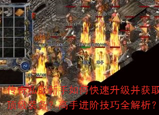 传奇私服新手如何快速升级并获取顶级装备?高手进阶技巧全解析? 传奇私服新手如何快速升级并获取顶级装备?高手进阶技巧全解析?