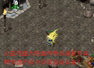 公益仿盛大热血传奇私服新手如何快速升级与获取顶级装备? 公益仿盛大热血传奇私服新手如何快速升级与获取顶级装备?