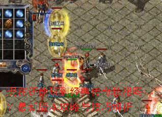 现在还能玩到经典传奇私服吗?最新版本攻略与技巧解析 现在还能玩到经典传奇私服吗?最新版本攻略与技巧解析