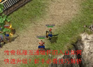 传奇私服互通版怀旧入口如何快速升级?新手必看技巧解析 传奇私服互通版怀旧入口如何快速升级?新手必看技巧解析