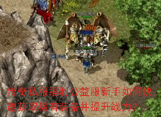 传奇私服福利公益服新手如何快速获取稀有装备并提升战力? 传奇私服福利公益服新手如何快速获取稀有装备并提升战力?