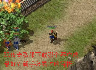 玩传奇私服下载哪个客户端最好?新手必看攻略解析 玩传奇私服下载哪个客户端最好?新手必看攻略解析