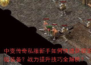 中变传奇私服新手如何快速获取顶级装备?战力提升技巧全解析? 中变传奇私服新手如何快速获取顶级装备?战力提升技巧全解析?