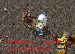 传奇私服中二合一装备如何合成才能快速提升战力? 传奇私服中二合一装备如何合成才能快速提升战力?