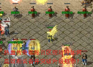 热血传奇私服百区现阶段如何高效刷装备并突破升级瓶颈? 热血传奇私服百区现阶段如何高效刷装备并突破升级瓶颈?