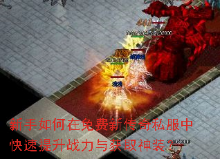 新手如何在免费新传奇私服中快速提升战力与获取神装? 新手如何在免费新传奇私服中快速提升战力与获取神装?