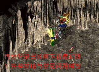 传奇登录器如何下载最新版?完整攻略与常见问题解答 传奇登录器如何下载最新版?完整攻略与常见问题解答