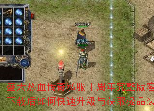 盛大热血传奇私服十周年完整版客户端下载后如何快速升级与获取极品装备? 盛大热血传奇私服十周年完整版客户端下载后如何快速升级与获取极品装备?