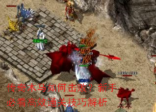 传奇木马如何击败?新手必看高效通关技巧解析 传奇木马如何击败?新手必看高效通关技巧解析