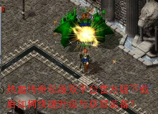 热血传奇私服双平台官方版下载后如何快速升级与获取装备? 热血传奇私服双平台官方版下载后如何快速升级与获取装备?