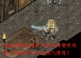 热血传奇私服客户端中有哪些高效打宝地图与升级技巧推荐? 热血传奇私服客户端中有哪些高效打宝地图与升级技巧推荐?
